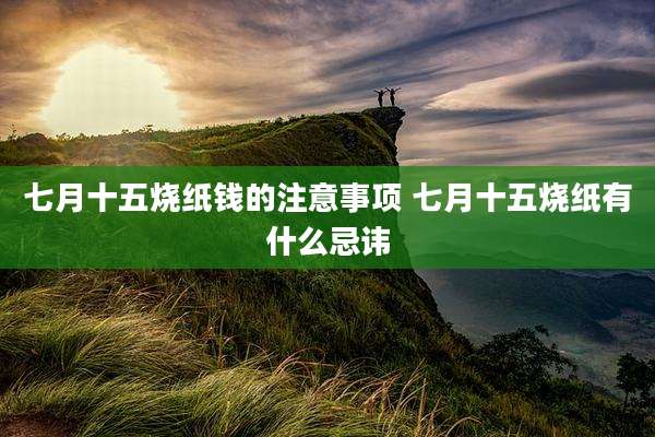 七月十五烧纸钱的注意事项 七月十五烧纸有什么忌讳