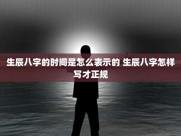 生辰八字的时间是怎么表示的 生辰八字怎样写才正规