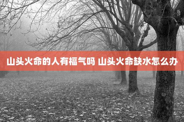 山头火命的人有福气吗 山头火命缺水怎么办