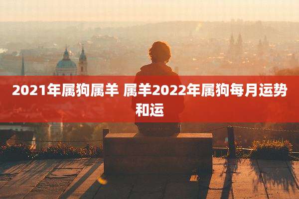 2021年属狗属羊 属羊2022年属狗每月运势和运