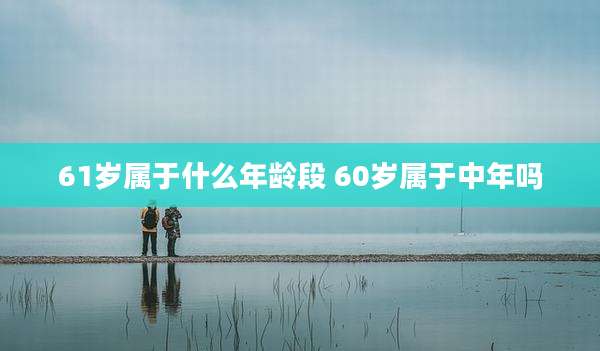 61岁属于什么年龄段 60岁属于中年吗
