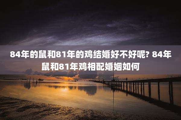 84年的鼠和81年的鸡结婚好不好呢? 84年鼠和81年鸡相配婚姻如何