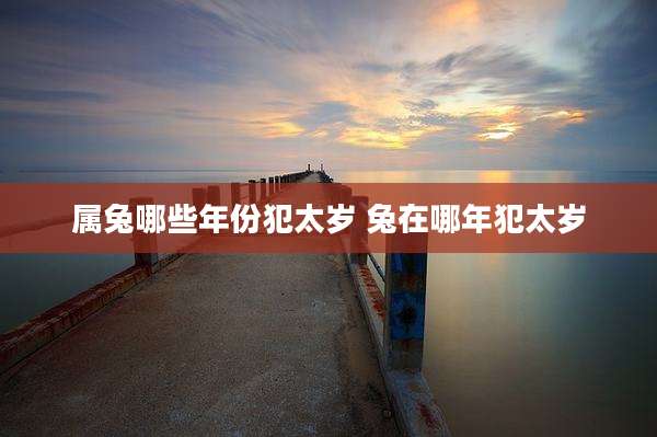 属兔哪些年份犯太岁 兔在哪年犯太岁