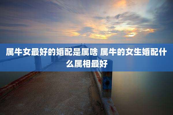 属牛女最好的婚配是属啥 属牛的女生婚配什么属相最好