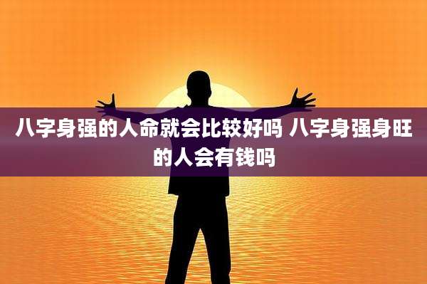 八字身强的人命就会比较好吗 八字身强身旺的人会有钱吗
