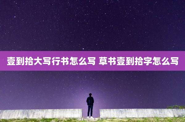 壹到拾大写行书怎么写 草书壹到拾字怎么写
