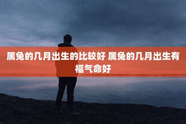 属兔的几月出生的比较好 属兔的几月出生有福气命好