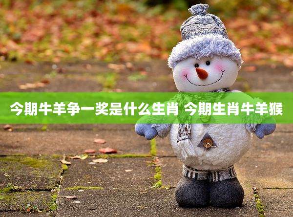今期牛羊争一奖是什么生肖 今期生肖牛羊猴