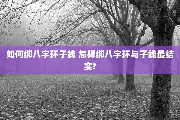 如何绑八字环子线 怎样绑八字环与子线最结实?