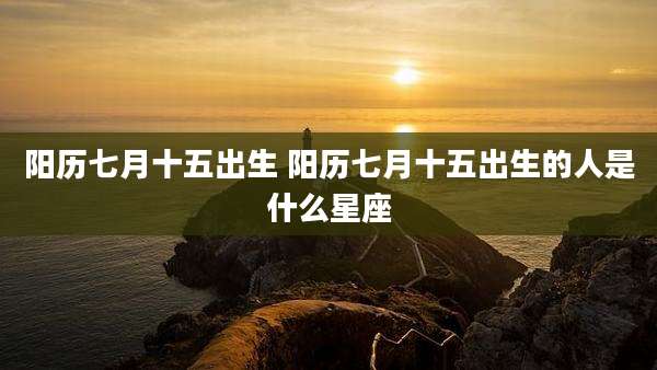 阳历七月十五出生 阳历七月十五出生的人是什么星座