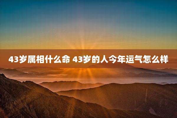 43岁属相什么命 43岁的人今年运气怎么样