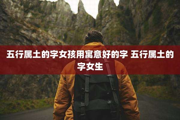 五行属土的字女孩用寓意好的字 五行属土的字女生