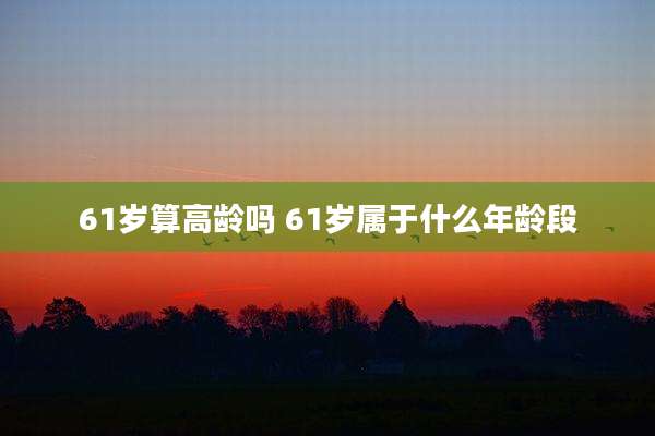61岁算高龄吗 61岁属于什么年龄段