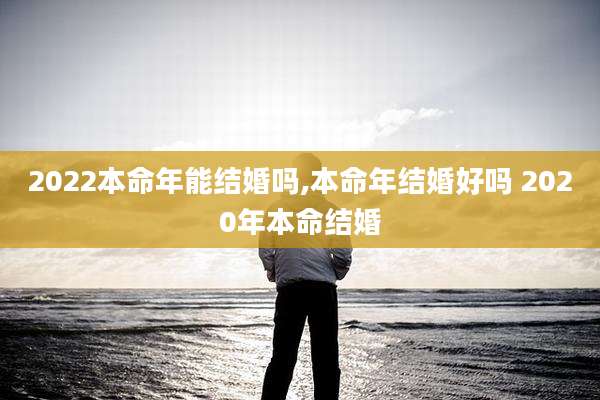 2022本命年能结婚吗,本命年结婚好吗 2020年本命结婚