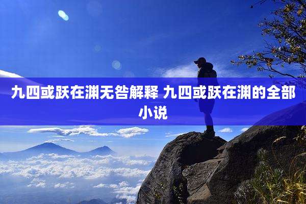 九四或跃在渊无咎解释 九四或跃在渊的全部小说