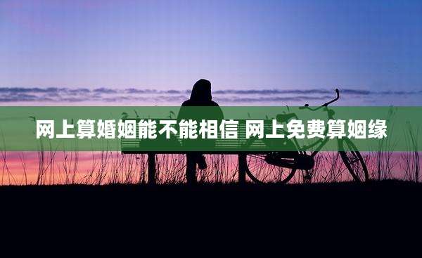 网上算婚姻能不能相信 网上免费算姻缘