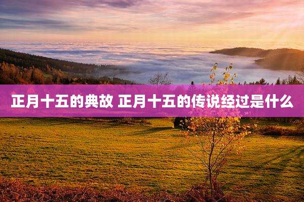 正月十五的典故 正月十五的传说经过是什么
