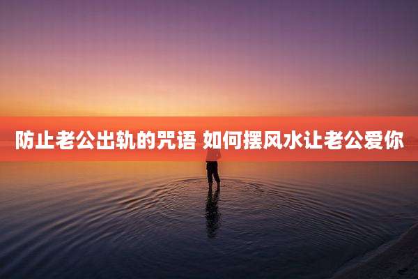 防止老公出轨的咒语 如何摆风水让老公爱你
