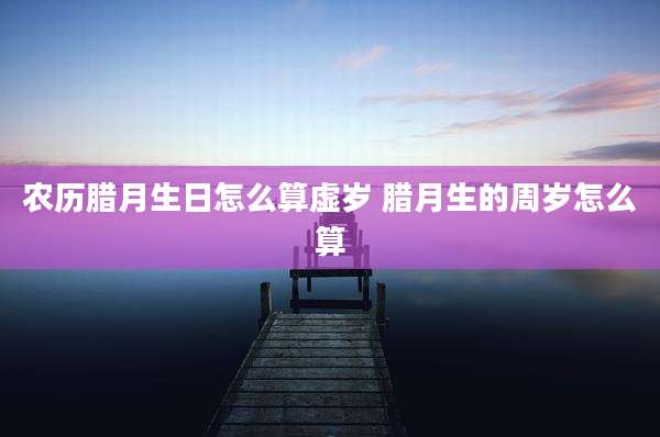 农历腊月生日怎么算虚岁 腊月生的周岁怎么算