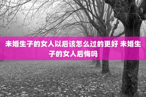 未婚生子的女人以后该怎么过的更好 未婚生子的女人后悔吗