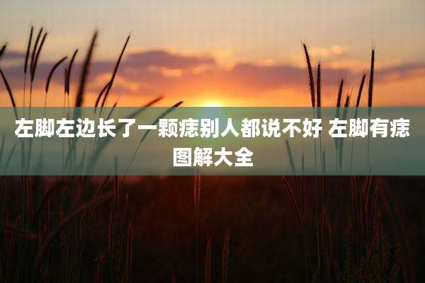 左脚左边长了一颗痣别人都说不好 左脚有痣图解大全