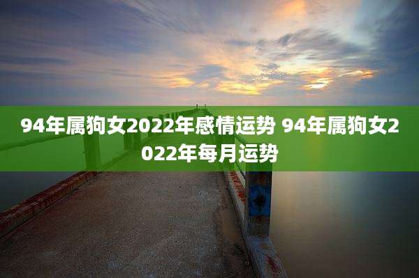 94年属狗女2022年感情运势 94年属狗女2022年每月运势
