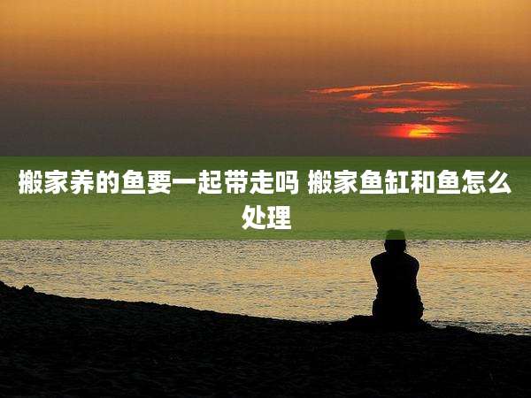 搬家养的鱼要一起带走吗 搬家鱼缸和鱼怎么处理