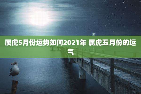 属虎5月份运势如何2021年 属虎五月份的运气