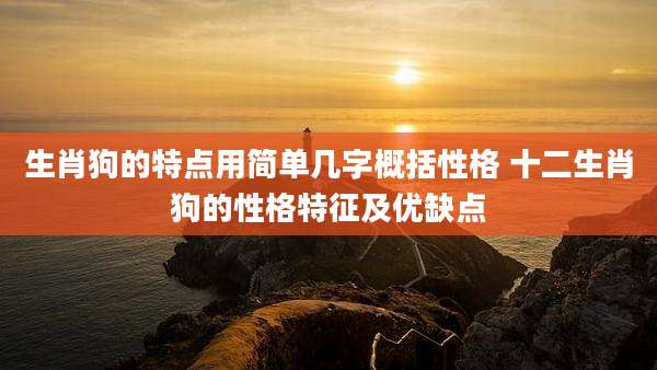 生肖狗的特点用简单几字概括性格 十二生肖狗的性格特征及优缺点