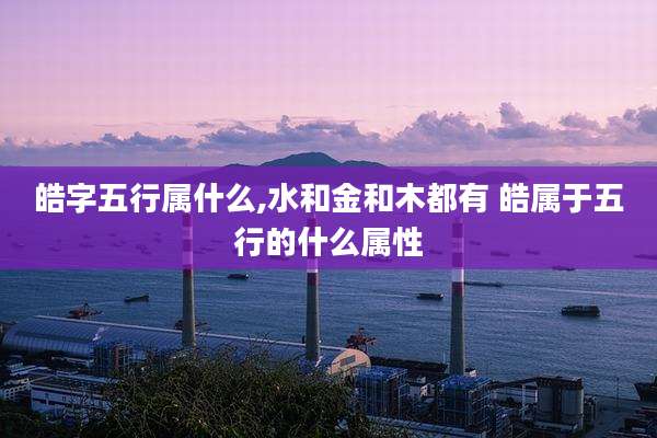 皓字五行属什么,水和金和木都有 皓属于五行的什么属性
