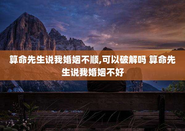 算命先生说我婚姻不顺,可以破解吗 算命先生说我婚姻不好