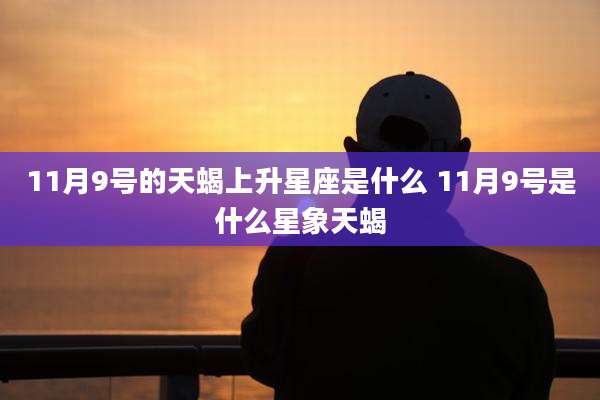 11月9号的天蝎上升星座是什么 11月9号是什么星象天蝎