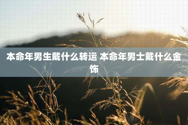 本命年男生戴什么转运 本命年男士戴什么金饰