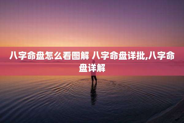 八字命盘怎么看图解 八字命盘详批,八字命盘详解