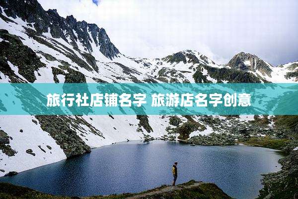 旅行社店铺名字 旅游店名字创意