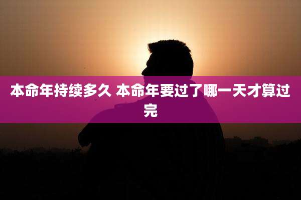 本命年持续多久 本命年要过了哪一天才算过完
