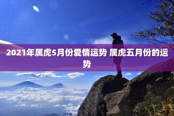 2021年属虎5月份爱情运势 属虎五月份的运势