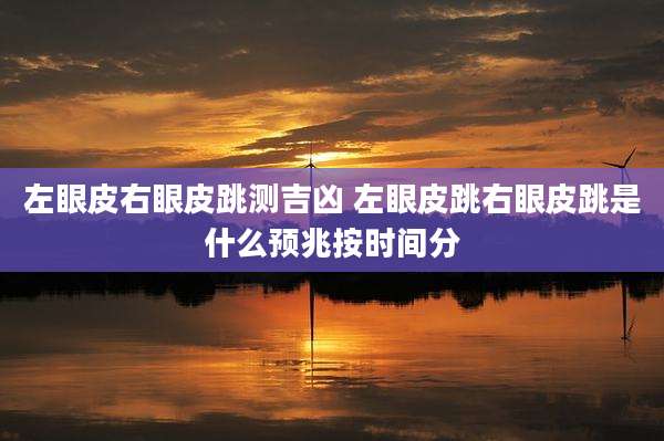 左眼皮右眼皮跳测吉凶 左眼皮跳右眼皮跳是什么预兆按时间分