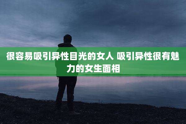 很容易吸引异性目光的女人 吸引异性很有魅力的女生面相
