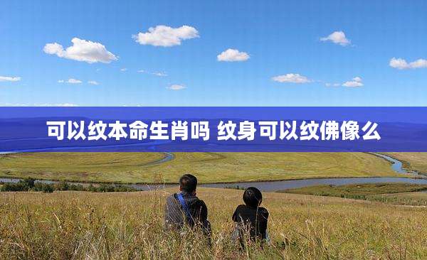 可以纹本命生肖吗 纹身可以纹佛像么