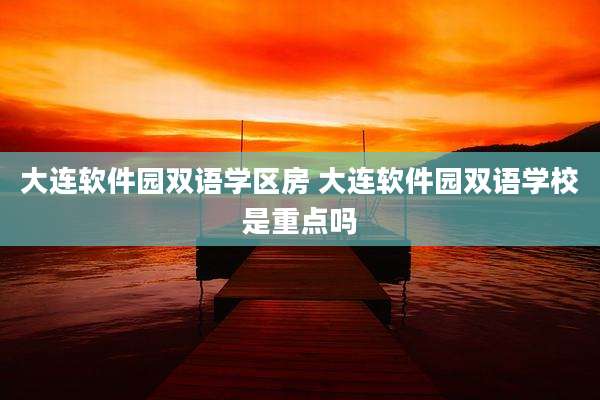 大连软件园双语学区房 大连软件园双语学校是重点吗