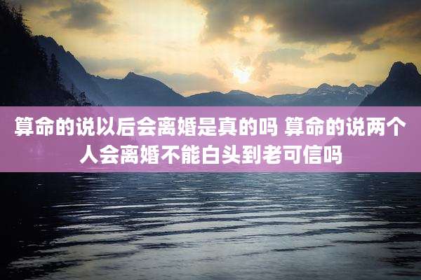 算命的说以后会离婚是真的吗 算命的说两个人会离婚不能白头到老可信吗