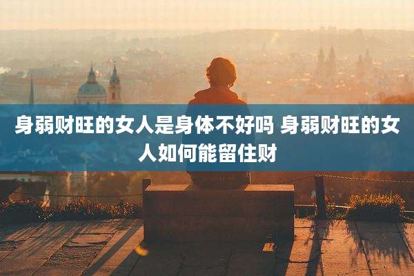 身弱财旺的女人是身体不好吗 身弱财旺的女人如何能留住财