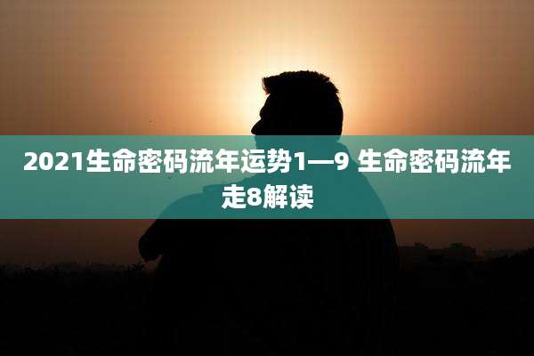 2021生命密码流年运势1—9 生命密码流年走8解读