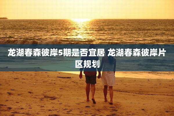 龙湖春森彼岸5期是否宜居 龙湖春森彼岸片区规划