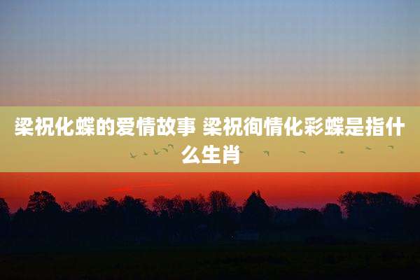梁祝化蝶的爱情故事 梁祝徇情化彩蝶是指什么生肖
