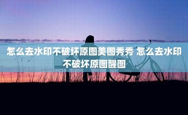 怎么去水印不破坏原图美图秀秀 怎么去水印不破坏原图醒图