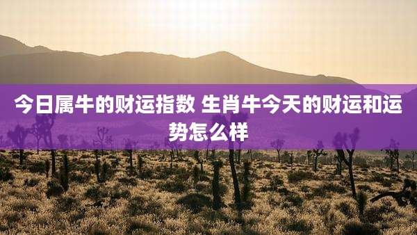 今日属牛的财运指数 生肖牛今天的财运和运势怎么样