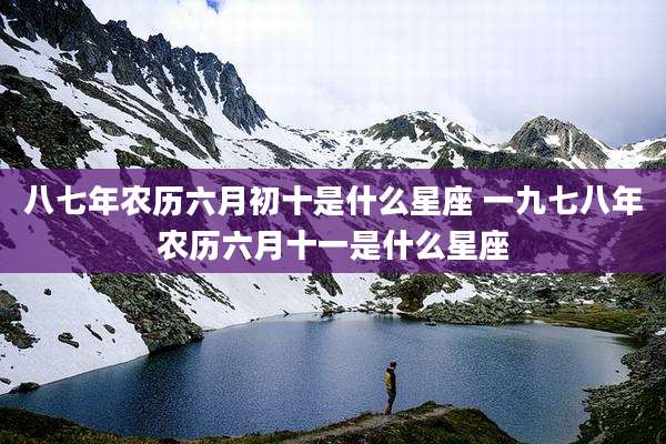 八七年农历六月初十是什么星座 一九七八年农历六月十一是什么星座