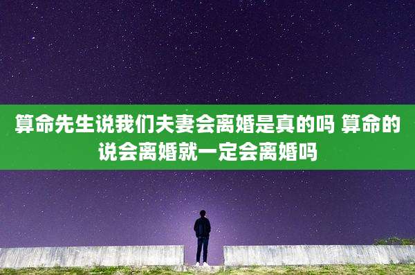 算命先生说我们夫妻会离婚是真的吗 算命的说会离婚就一定会离婚吗